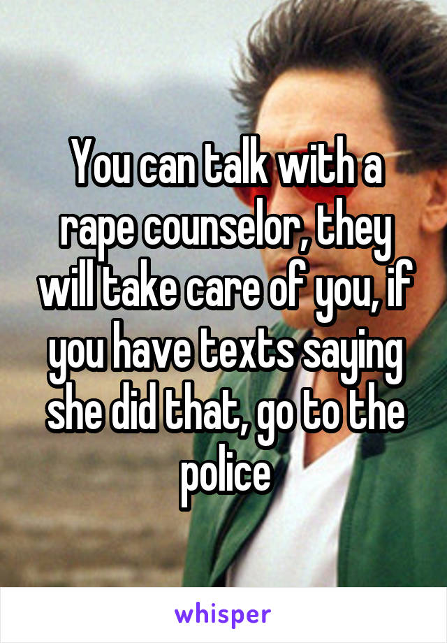 You can talk with a rape counselor, they will take care of you, if you have texts saying she did that, go to the police