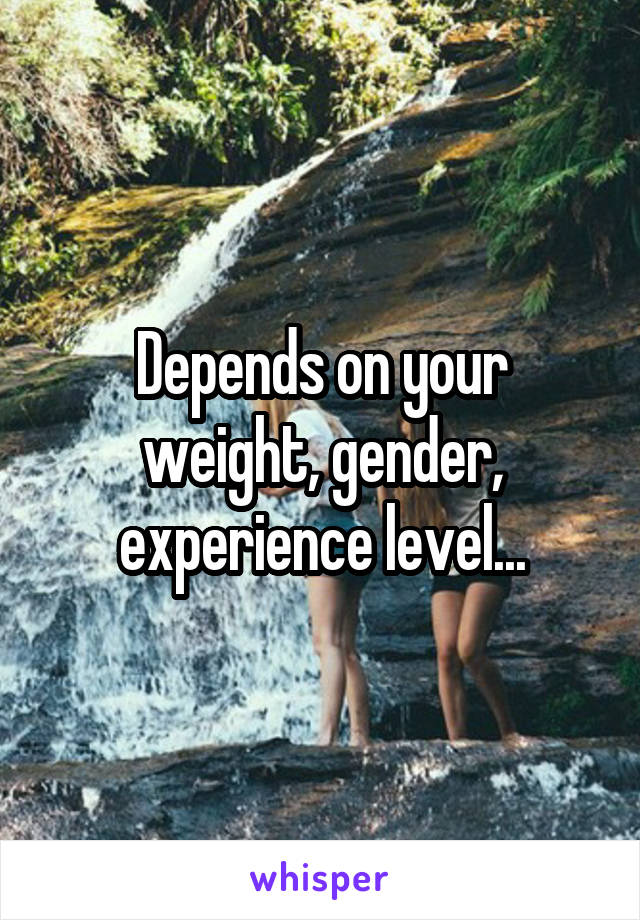 Depends on your weight, gender, experience level...