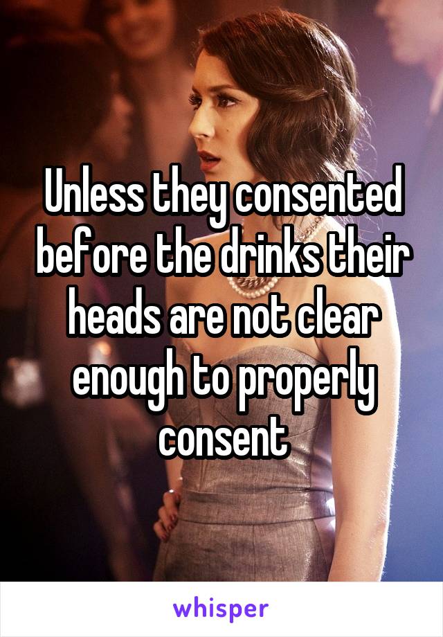 Unless they consented before the drinks their heads are not clear enough to properly consent