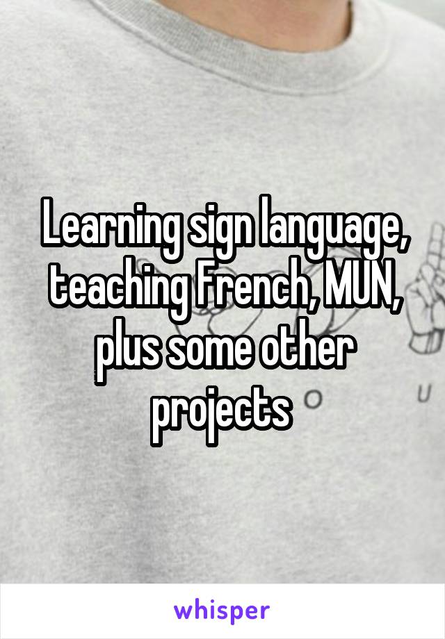Learning sign language, teaching French, MUN, plus some other projects 