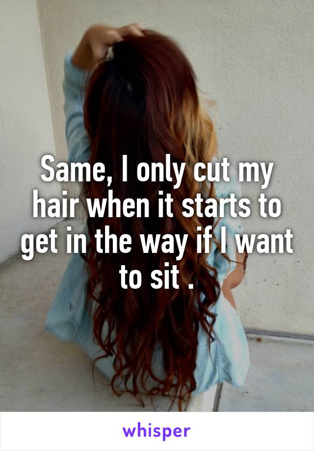 Same, I only cut my hair when it starts to get in the way if I want to sit .