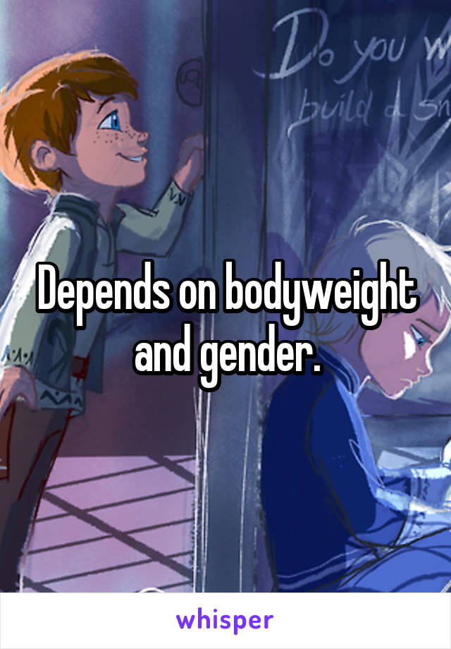 Depends on bodyweight and gender.