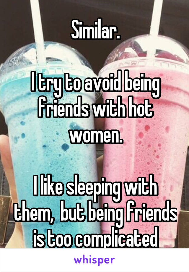 Similar.

I try to avoid being friends with hot women.

I like sleeping with them,  but being friends is too complicated