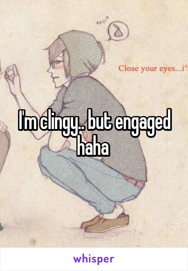 I'm clingy.. but engaged haha 