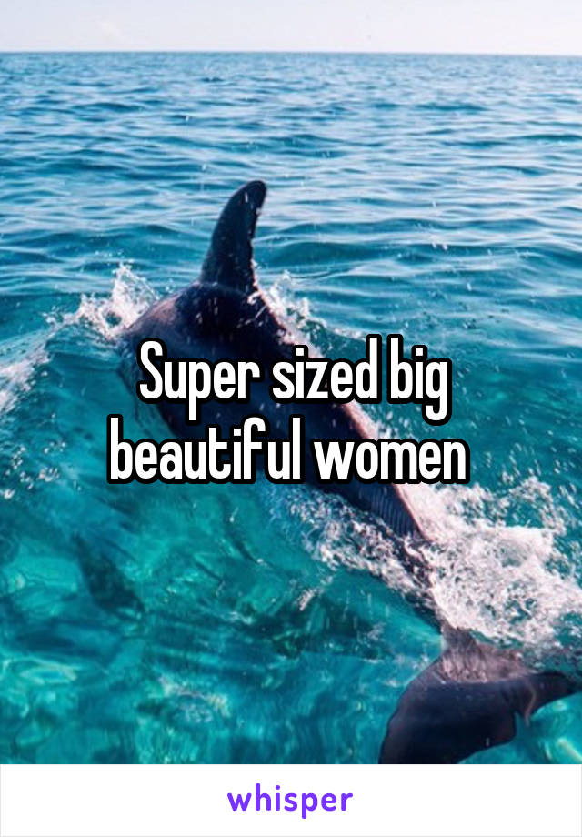 Super sized big beautiful women 