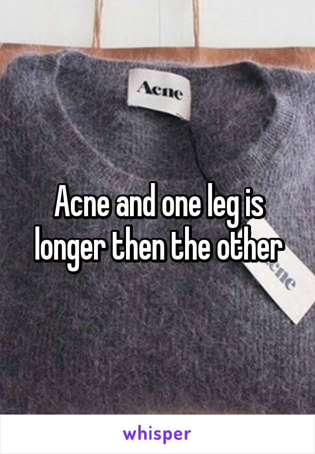 Acne and one leg is longer then the other