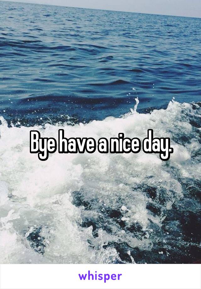 Bye have a nice day.