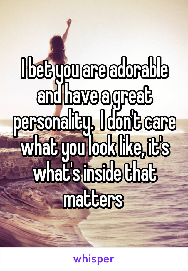 I bet you are adorable and have a great personality.  I don't care what you look like, it's what's inside that matters 