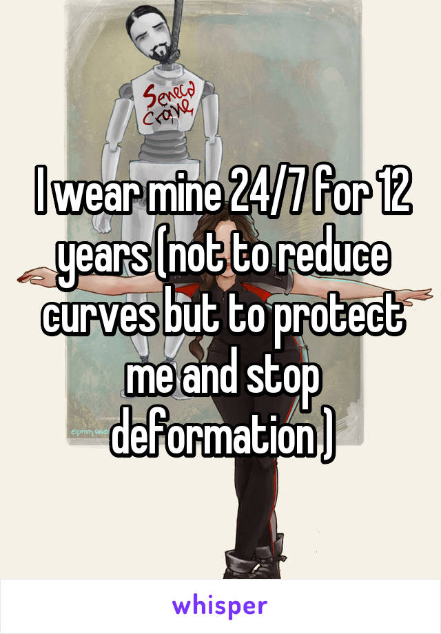 I wear mine 24/7 for 12 years (not to reduce curves but to protect me and stop deformation )