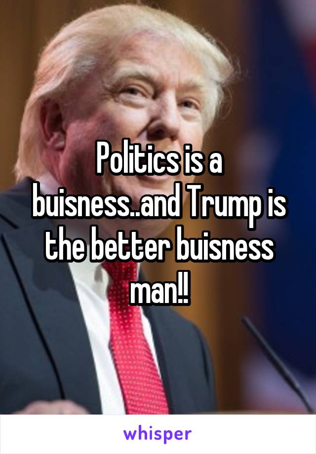 Politics is a buisness..and Trump is the better buisness man!!