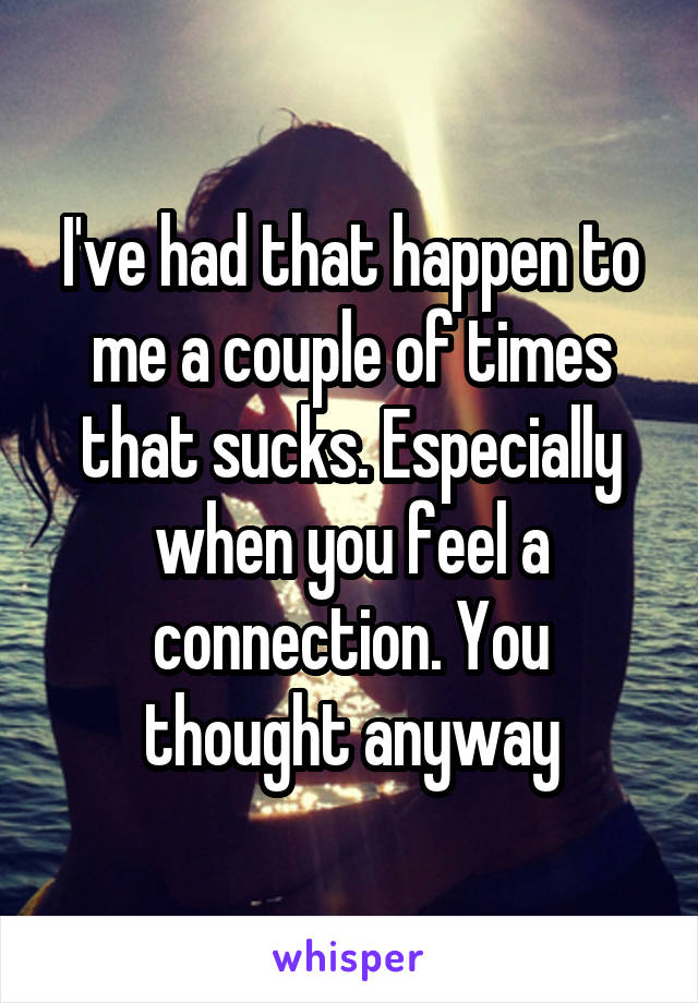 I've had that happen to me a couple of times that sucks. Especially when you feel a connection. You thought anyway