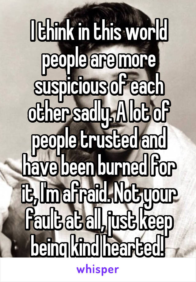 I think in this world people are more suspicious of each other sadly. A lot of people trusted and have been burned for it, I'm afraid. Not your fault at all, just keep being kind hearted! 