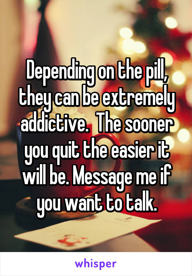 Depending on the pill, they can be extremely addictive.  The sooner you quit the easier it will be. Message me if you want to talk.