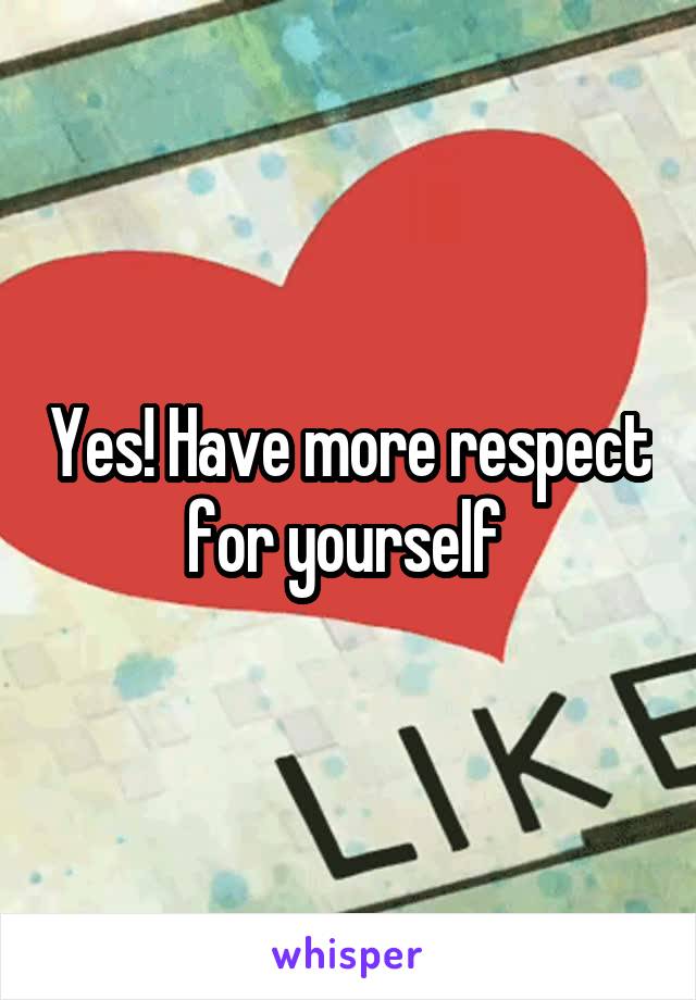 Yes! Have more respect for yourself 