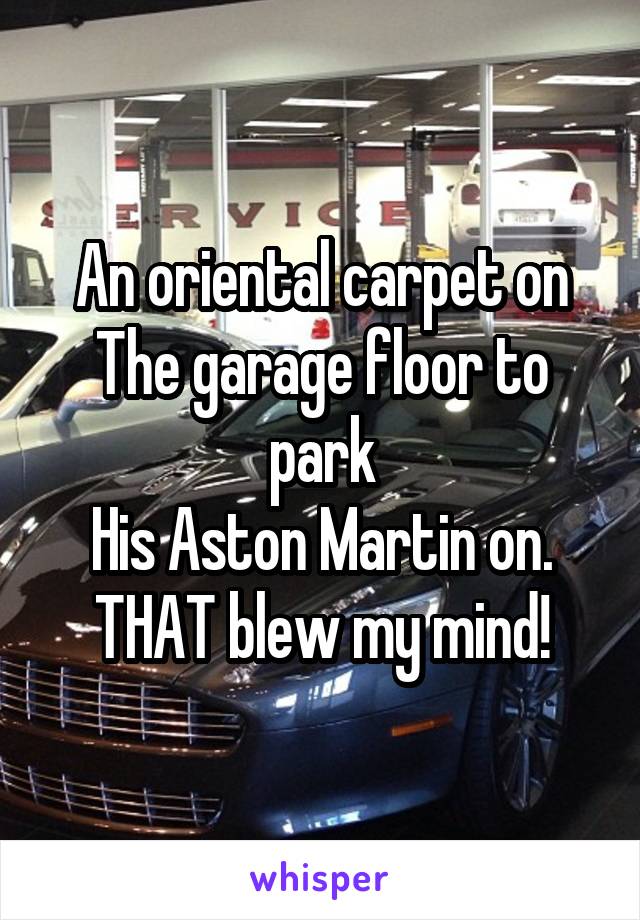 An oriental carpet on
The garage floor to park
His Aston Martin on.
THAT blew my mind!