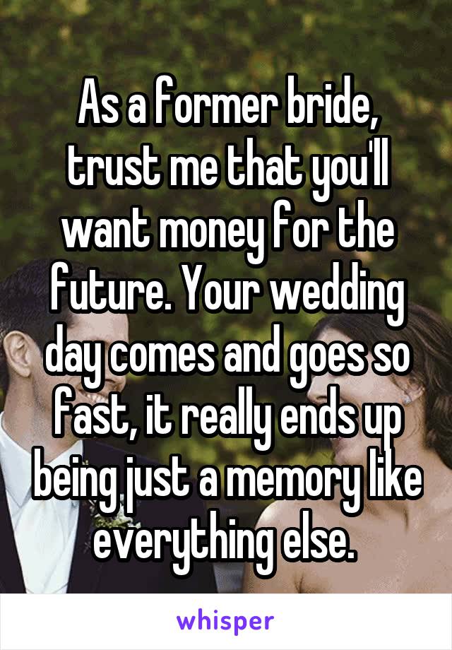 As a former bride, trust me that you'll want money for the future. Your wedding day comes and goes so fast, it really ends up being just a memory like everything else. 