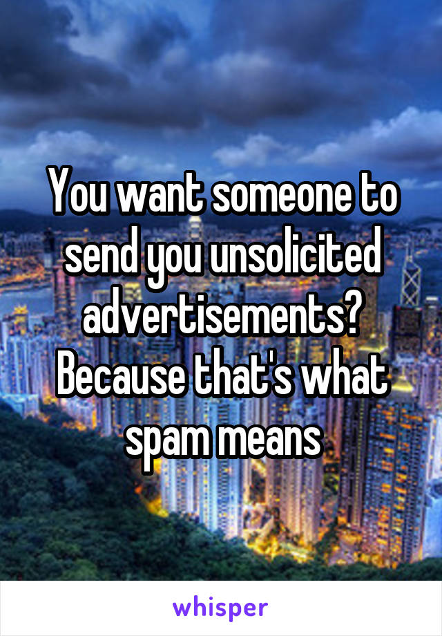 You want someone to send you unsolicited advertisements?
Because that's what spam means