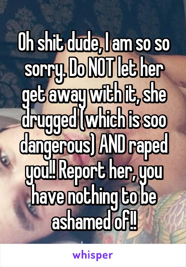 Oh shit dude, I am so so sorry. Do NOT let her get away with it, she drugged (which is soo dangerous) AND raped you!! Report her, you have nothing to be ashamed of!!