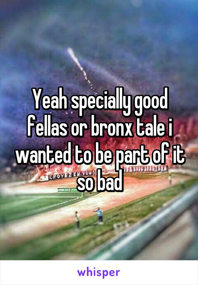 Yeah specially good fellas or bronx tale i wanted to be part of it so bad