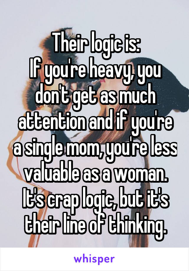 Their logic is:
If you're heavy, you don't get as much attention and if you're a single mom, you're less valuable as a woman. It's crap logic, but it's their line of thinking.