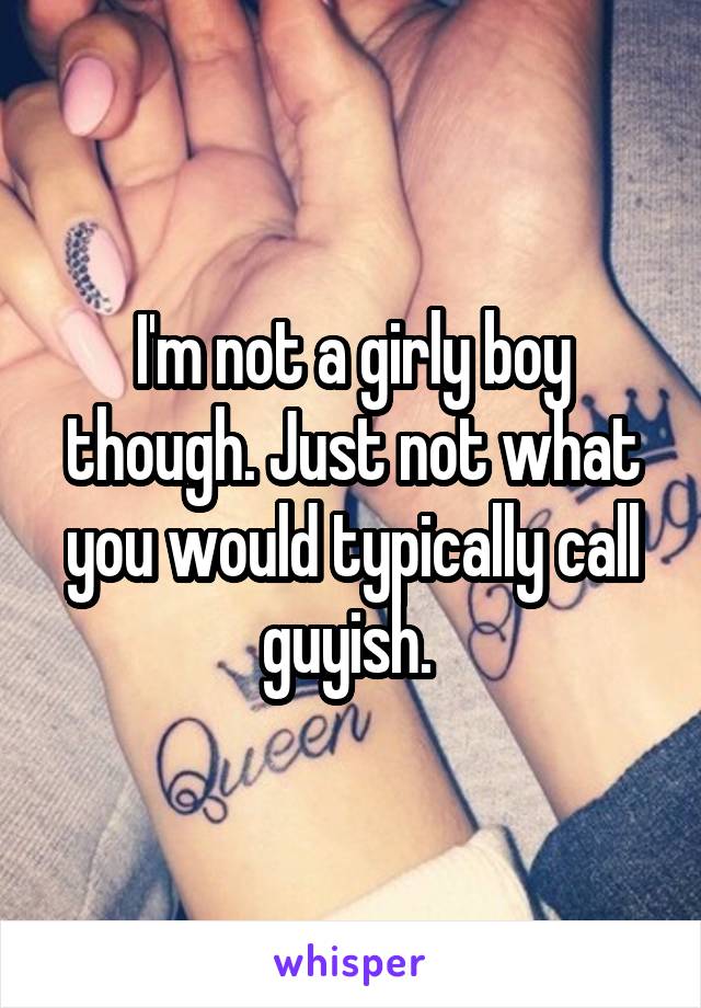 I'm not a girly boy though. Just not what you would typically call guyish. 