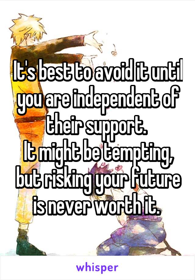It's best to avoid it until you are independent of their support. 
It might be tempting, but risking your future is never worth it. 