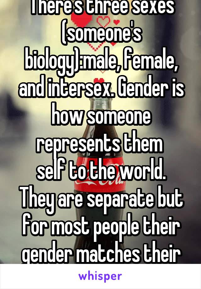 There's three sexes (someone's biology):male, female, and intersex. Gender is how someone represents them 
self to the world. They are separate but for most people their gender matches their sex.