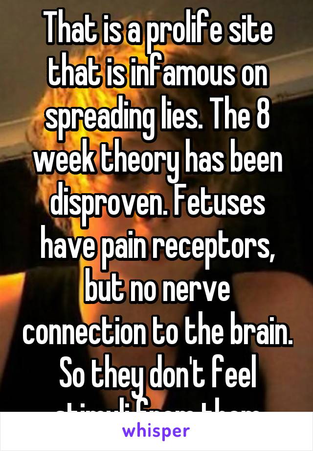 That is a prolife site that is infamous on spreading lies. The 8 week theory has been disproven. Fetuses have pain receptors, but no nerve connection to the brain. So they don't feel stimuli from them