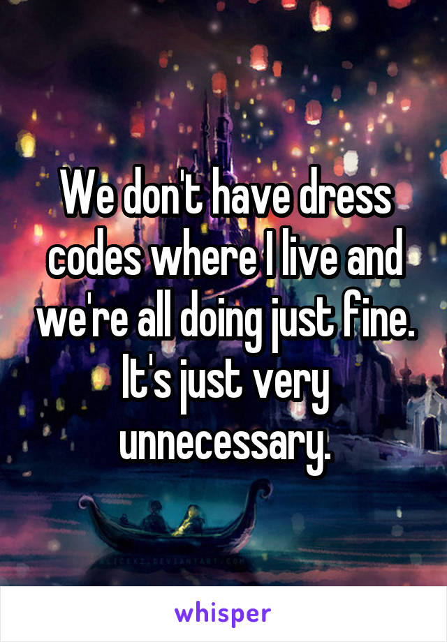 We don't have dress codes where I live and we're all doing just fine. It's just very unnecessary.