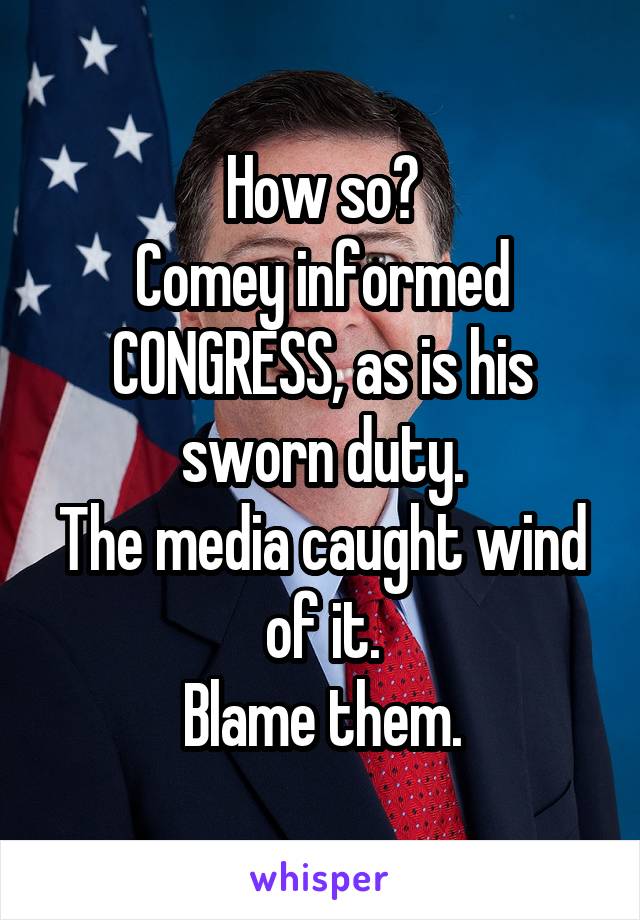 How so?
Comey informed CONGRESS, as is his sworn duty.
The media caught wind of it.
Blame them.