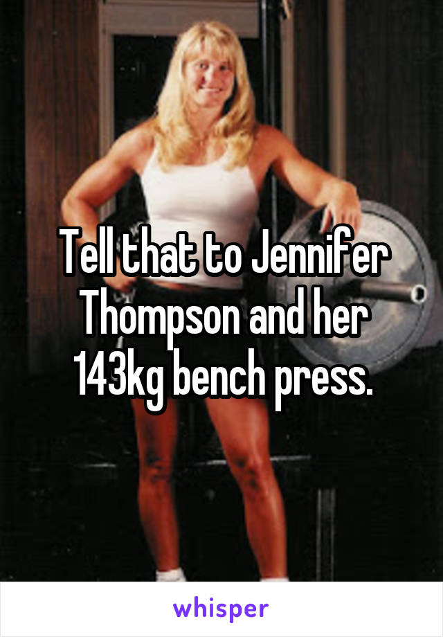 Tell that to Jennifer Thompson and her 143kg bench press.