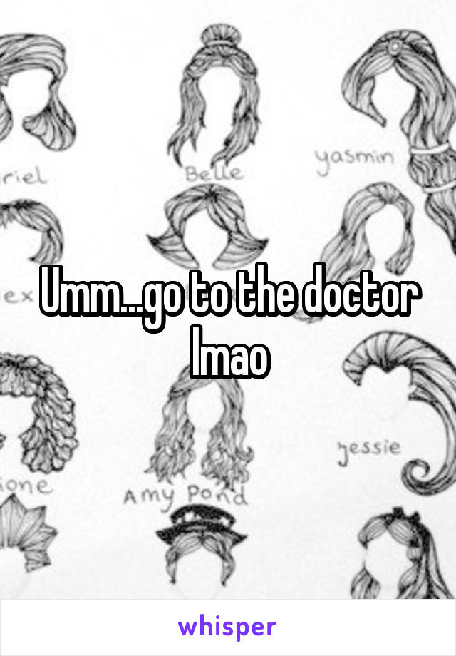 Umm...go to the doctor lmao