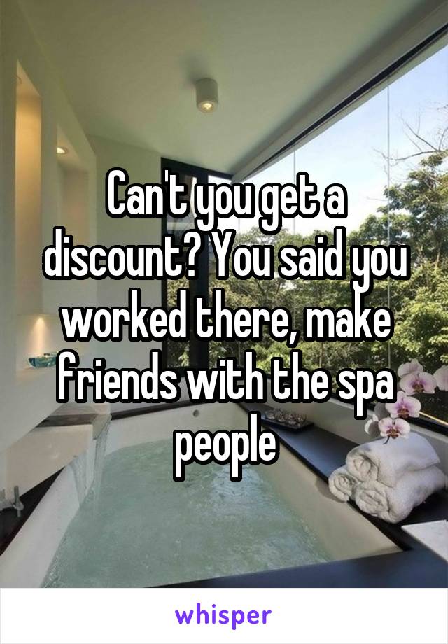 Can't you get a discount? You said you worked there, make friends with the spa people