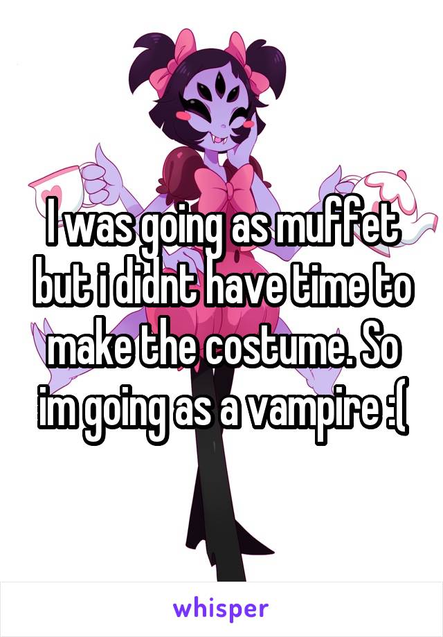 I was going as muffet but i didnt have time to make the costume. So im going as a vampire :(