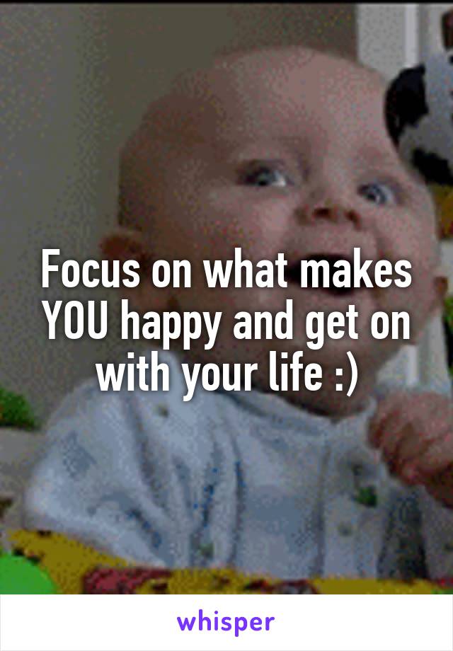 Focus on what makes YOU happy and get on with your life :)