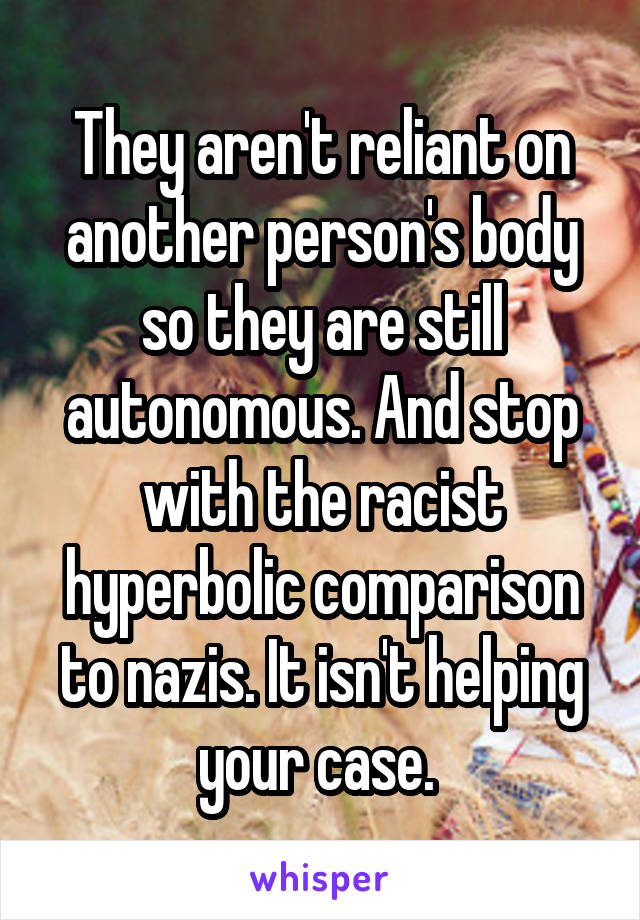 They aren't reliant on another person's body so they are still autonomous. And stop with the racist hyperbolic comparison to nazis. It isn't helping your case. 