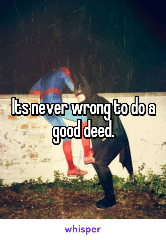 Its never wrong to do a good deed.