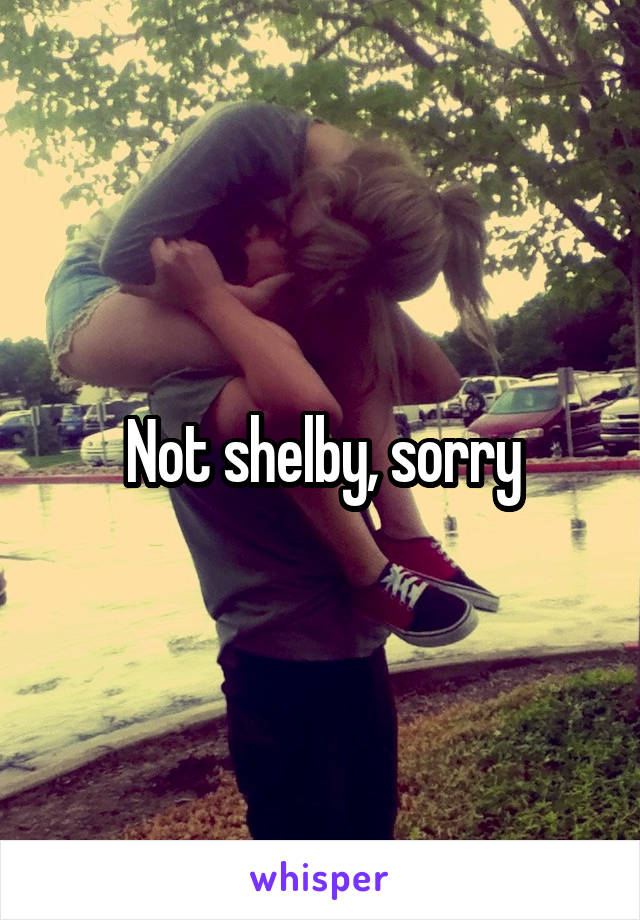 Not shelby, sorry