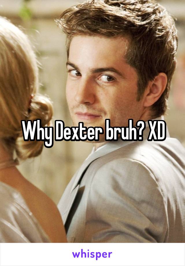 Why Dexter bruh? XD