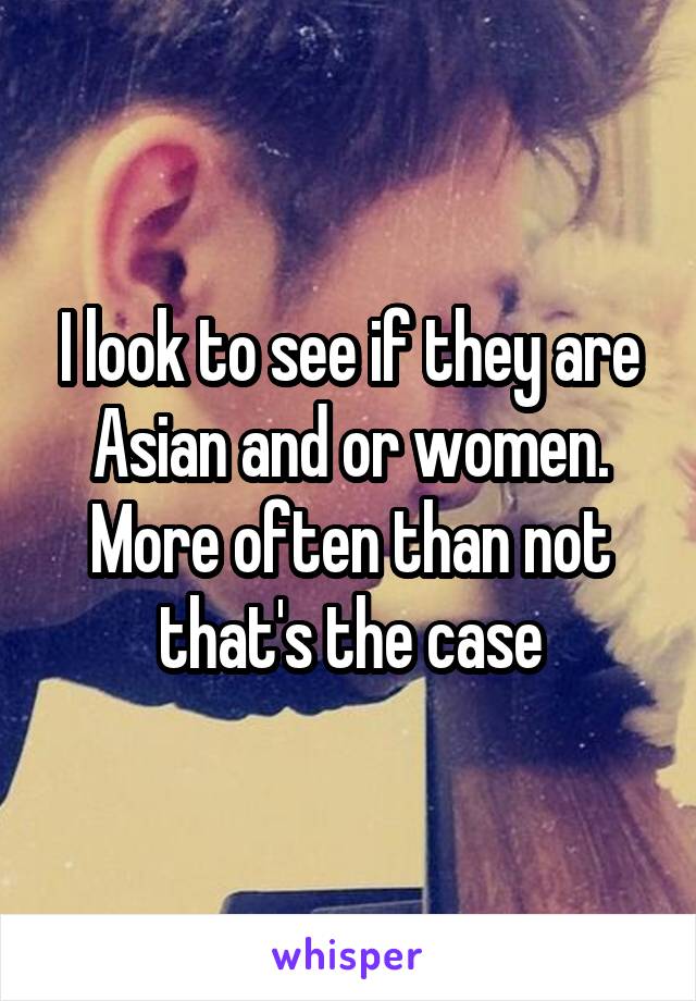 I look to see if they are Asian and or women. More often than not that's the case