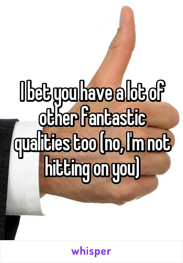 I bet you have a lot of other fantastic qualities too (no, I'm not hitting on you)