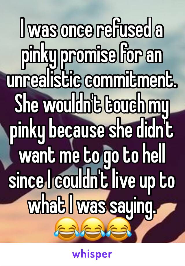 I was once refused a pinky promise for an unrealistic commitment. She wouldn't touch my pinky because she didn't want me to go to hell since I couldn't live up to what I was saying. 
😂😂😂