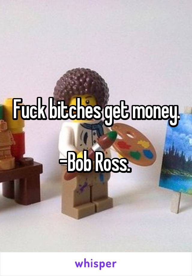 Fuck bitches get money. 
-Bob Ross. 