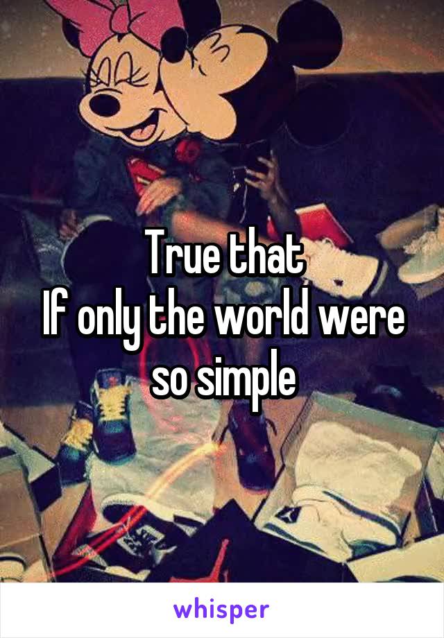 True that
If only the world were so simple