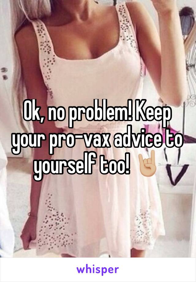 Ok, no problem! Keep your pro-vax advice to yourself too! 🤘🏼