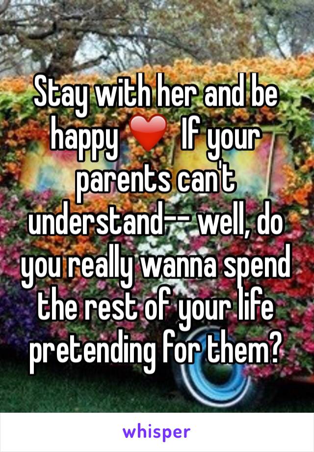 Stay with her and be happy ❤️  If your parents can't understand-- well, do you really wanna spend the rest of your life pretending for them?