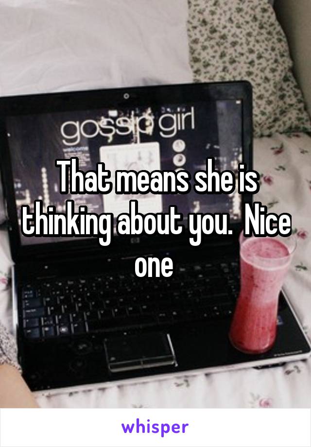 That means she is thinking about you.  Nice one 