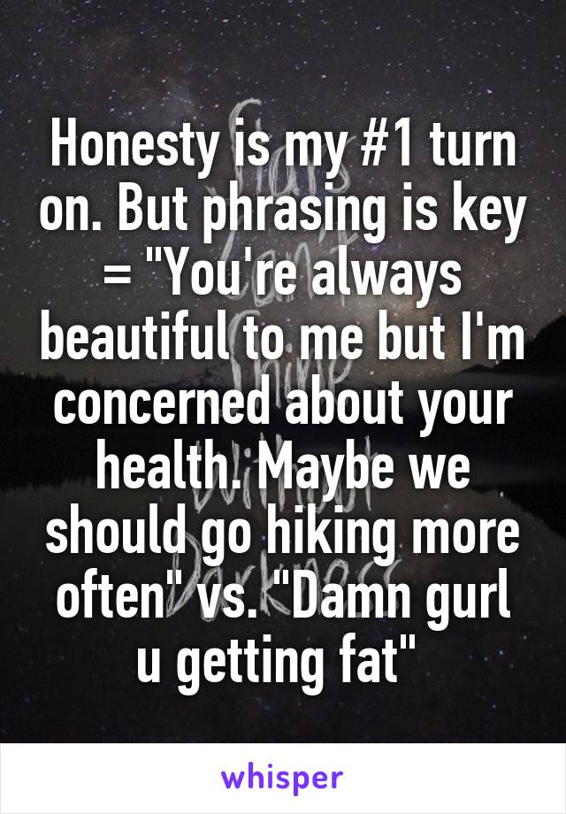 Honesty is my #1 turn on. But phrasing is key = "You're always beautiful to me but I'm concerned about your health. Maybe we should go hiking more often" vs. "Damn gurl u getting fat" 