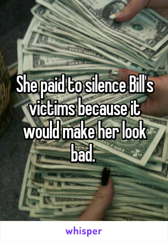 She paid to silence Bill's victims because it would make her look bad. 