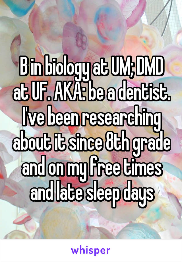 B in biology at UM; DMD at UF. AKA: be a dentist. I've been researching about it since 8th grade and on my free times and late sleep days